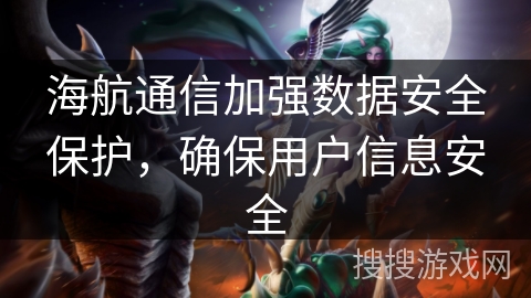 海航通信加强数据安全保护,确保用户信息安全 海航通信加强数据安全保护,确保用户信息安全