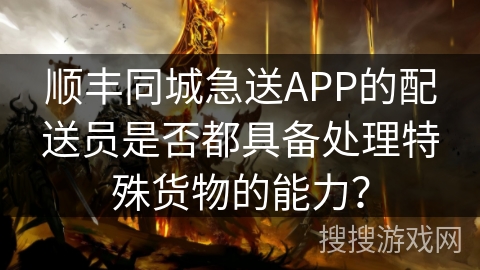 顺丰同城急送APP的配送员是否都具备处理特殊货物的能力？
