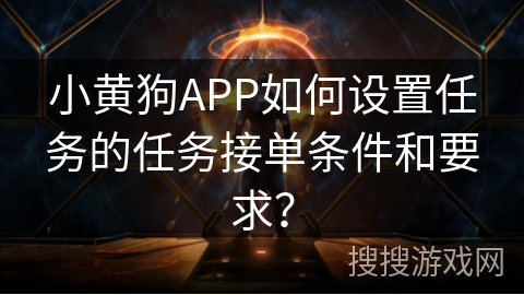 小黄狗APP如何设置任务的任务接单条件和要求？