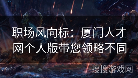 职场风向标：厦门人才网个人版带您领略不同