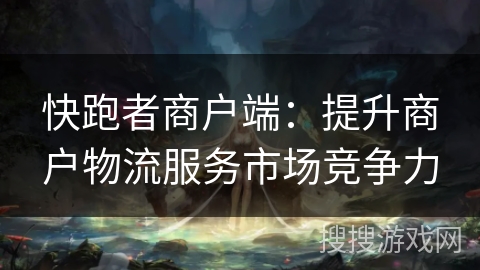 快跑者商户端：提升商户物流服务市场竞争力