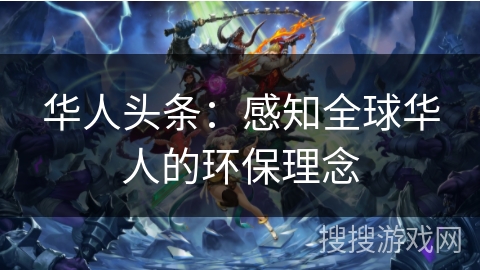 华人头条:感知全球华人的环保理念 华人头条:感知全球华人的环保理念