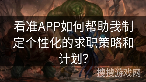 看准APP如何帮助我制定个性化的求职策略和计划? 看准APP如何帮助我制定个性化的求职策略和计划?
