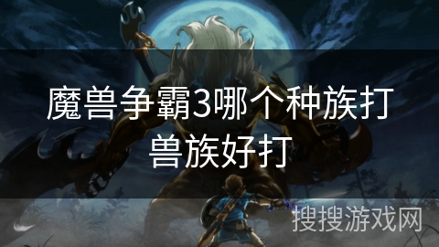 魔兽争霸3哪个种族打兽族好打 魔兽争霸3哪个种族打兽族好打