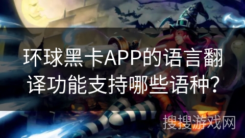 环球黑卡APP的语言翻译功能支持哪些语种？