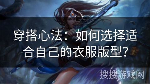 穿搭心法:如何选择适合自己的衣服版型? 穿搭心法:如何选择适合自己的衣服版型?
