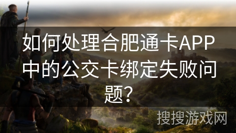 如何处理合肥通卡APP中的公交卡绑定失败问题？