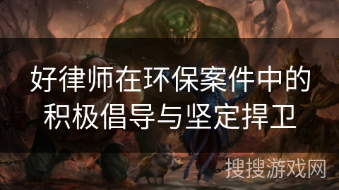 好律师在环保案件中的积极倡导与坚定捍卫