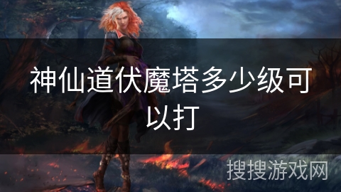 神仙道伏魔塔多少级可以打
