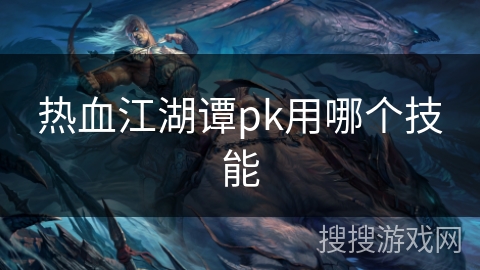 热血江湖谭pk用哪个技能 热血江湖谭pk用哪个技能