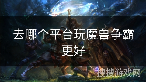 去哪个平台玩魔兽争霸更好