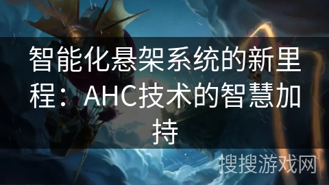 智能化悬架系统的新里程：AHC技术的智慧加持