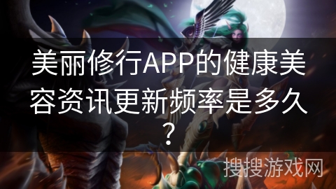 美丽修行APP的健康美容资讯更新频率是多久？