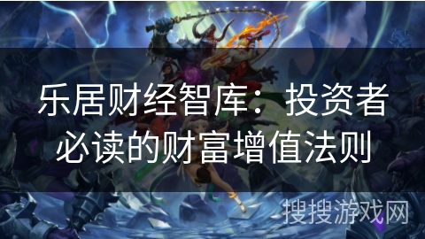 乐居财经智库:投资者必读的财富增值法则 乐居财经智库:投资者必读的财富增值法则