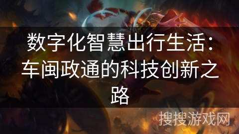 数字化智慧出行生活:车闽政通的科技创新之路 数字化智慧出行生活:车闽政通的科技创新之路