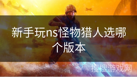 新手玩ns怪物猎人选哪个版本 新手玩ns怪物猎人选哪个版本