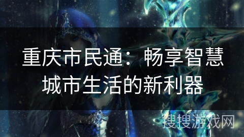 重庆市民通：畅享智慧城市生活的新利器