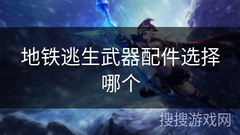 地铁逃生武器配件选择哪个 地铁逃生武器配件选择哪个