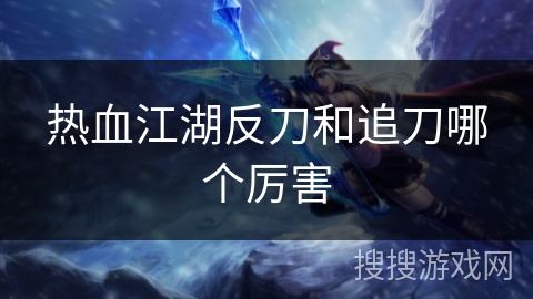 热血江湖反刀和追刀哪个厉害 热血江湖反刀和追刀哪个厉害