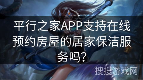 平行之家APP支持在线预约房屋的居家保洁服务吗？