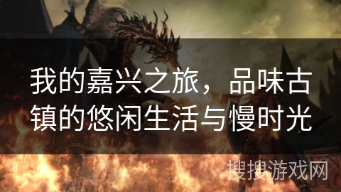 我的嘉兴之旅，品味古镇的悠闲生活与慢时光