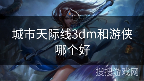 城市天际线3dm和游侠哪个好 城市天际线3dm和游侠哪个好