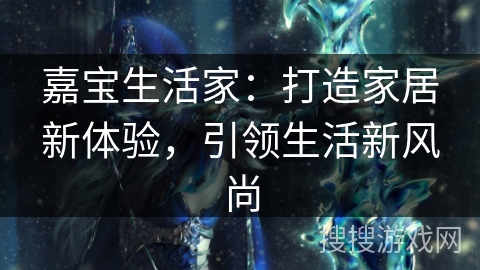 嘉宝生活家:打造家居新体验,引领生活新风尚 嘉宝生活家:打造家居新体验,引领生活新风尚