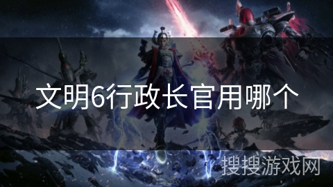 文明6行政长官用哪个