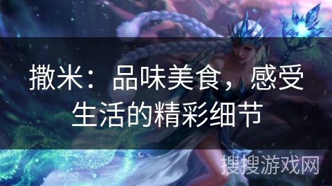 撒米：品味美食，感受生活的精彩细节