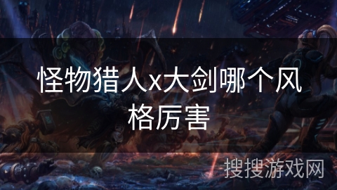 怪物猎人x大剑哪个风格厉害 怪物猎人x大剑哪个风格厉害