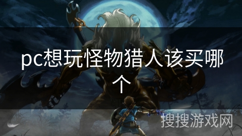 pc想玩怪物猎人该买哪个 pc想玩怪物猎人该买哪个