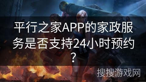 平行之家APP的家政服务是否支持24小时预约？