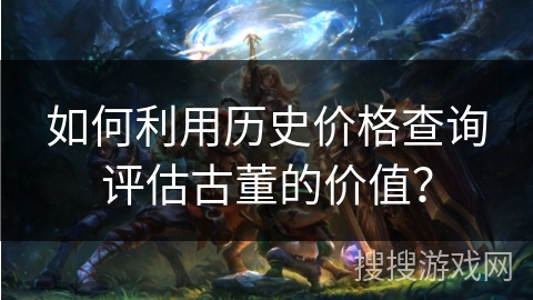 如何利用历史价格查询评估古董的价值？