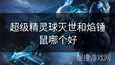 超级精灵球灭世和焰锤鼠哪个好 超级精灵球灭世和焰锤鼠哪个好