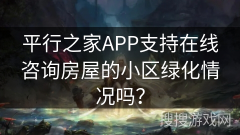 平行之家APP支持在线咨询房屋的小区绿化情况吗? 平行之家APP支持在线咨询房屋的小区绿化情况吗?