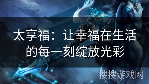 太享福：让幸福在生活的每一刻绽放光彩