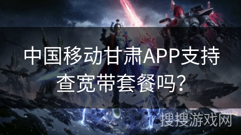 中国移动甘肃APP支持查宽带套餐吗？