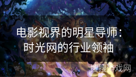 电影视界的明星导师：时光网的行业领袖