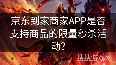 京东到家商家APP是否支持商品的限量秒杀活动？