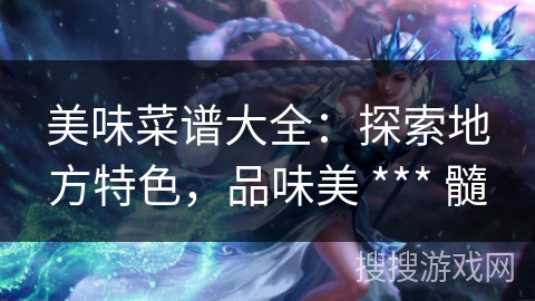 美味菜谱大全：探索地方特色，品味美 *** 髓
