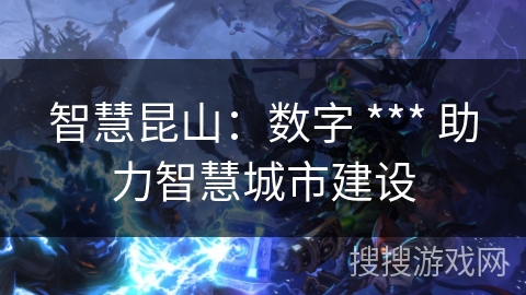 智慧昆山：数字 *** 助力智慧城市建设