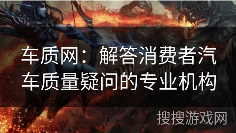 车质网：解答消费者汽车质量疑问的专业机构