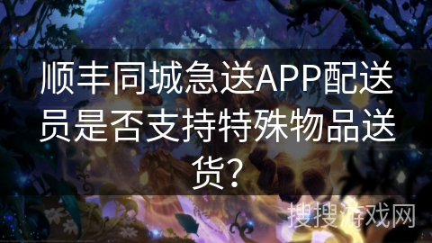 顺丰同城急送APP配送员是否支持特殊物品送货？