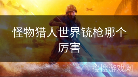 怪物猎人世界铳枪哪个厉害