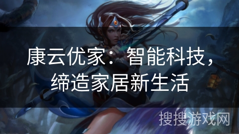 康云优家：智能科技，缔造家居新生活