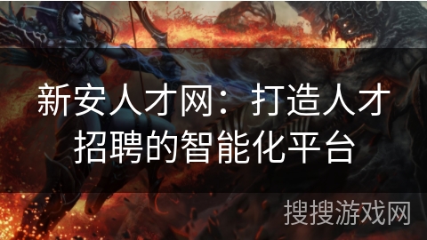 新安人才网：打造人才招聘的智能化平台