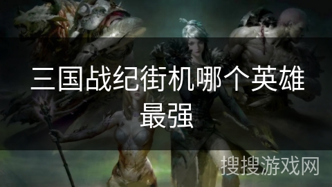 三国战纪街机哪个英雄最强