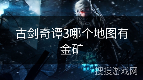 古剑奇谭3哪个地图有金矿