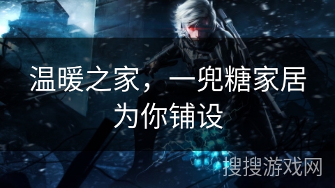 温暖之家，一兜糖家居为你铺设