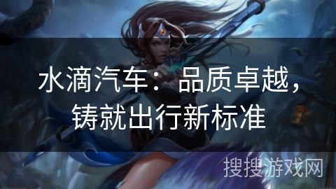 水滴汽车：品质卓越，铸就出行新标准